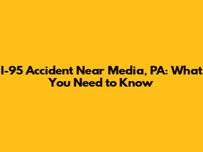 I-95 Accident Near Media, PA: What You Need to Know