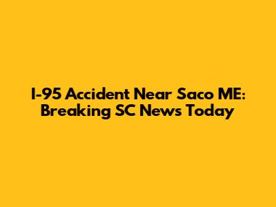I-95 Accident Near Saco ME: Breaking SC News Today