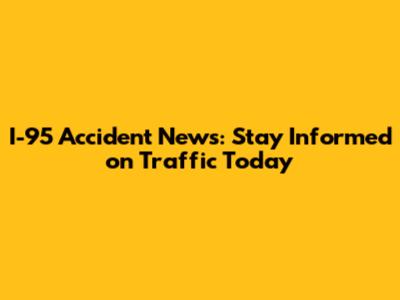 I-95 Accident News: Stay Informed on Traffic Today