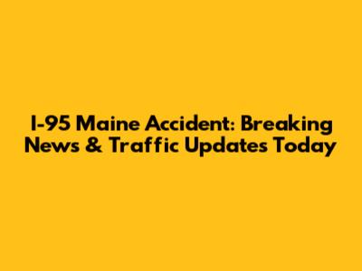 I-95 Maine Accident: Breaking News & Traffic Updates Today