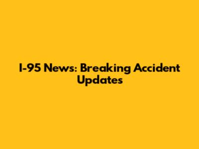 I-95 News: Breaking Accident Updates