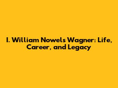 I. William Nowels Wagner: Life, Career, and Legacy