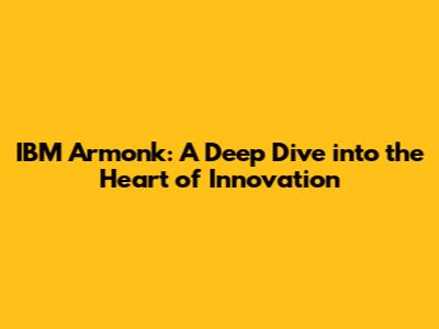 IBM Armonk: A Deep Dive into the Heart of Innovation