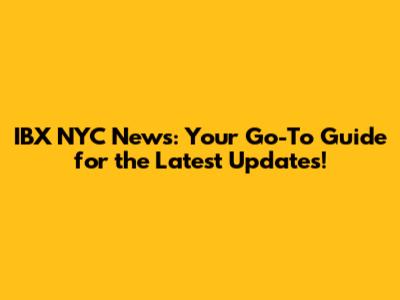 IBX NYC News: Your Go-To Guide for the Latest Updates!