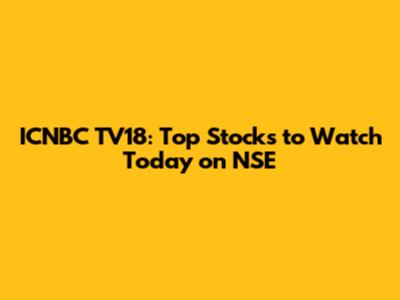 ICNBC TV18: Top Stocks to Watch Today on NSE