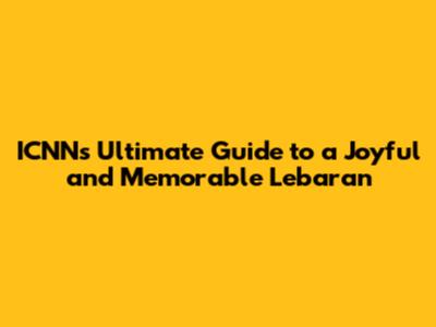 ICNN's Ultimate Guide to a Joyful and Memorable Lebaran