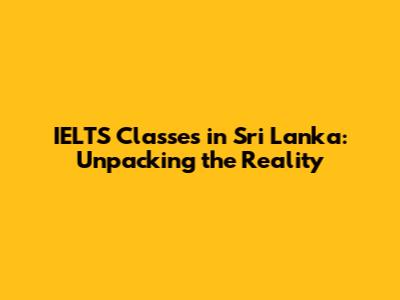 IELTS Classes in Sri Lanka: Unpacking the Reality