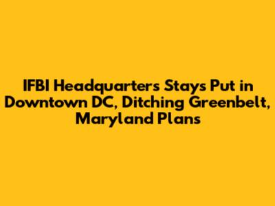 IFBI Headquarters Stays Put in Downtown DC, Ditching Greenbelt, Maryland Plans