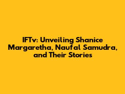 IFTv: Unveiling Shanice Margaretha, Naufal Samudra, and Their Stories