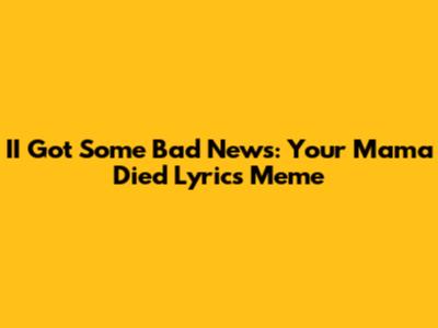 II Got Some Bad News: Your Mama Died Lyrics Meme