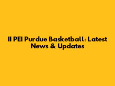 II PEI Purdue Basketball: Latest News & Updates