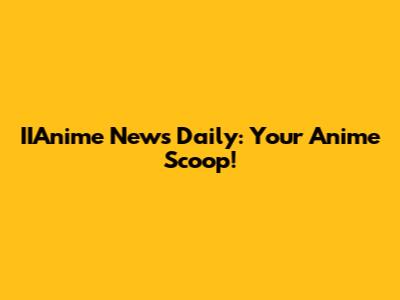IIAnime News Daily: Your Anime Scoop!