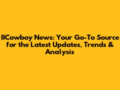 IICowboy News: Your Go-To Source for the Latest Updates, Trends & Analysis