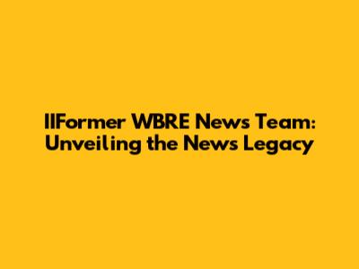 IIFormer WBRE News Team: Unveiling the News Legacy