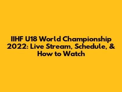 IIHF U18 World Championship 2022: Live Stream, Schedule, & How to Watch