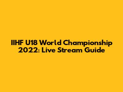 IIHF U18 World Championship 2022: Live Stream Guide