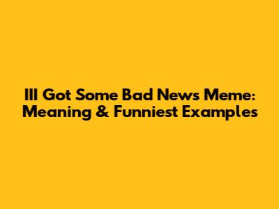 III Got Some Bad News Meme: Meaning & Funniest Examples