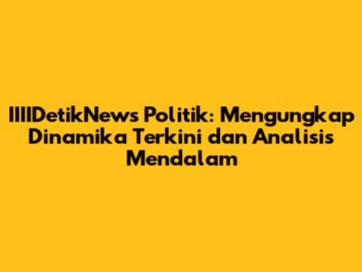 IIIIDetikNews Politik: Mengungkap Dinamika Terkini dan Analisis Mendalam