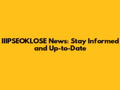 IIIPSEOKLOSE News: Stay Informed and Up-to-Date