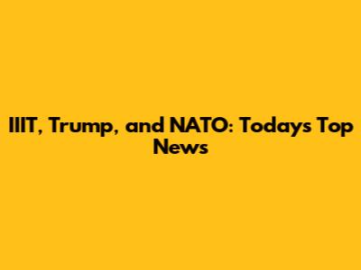 IIIT, Trump, and NATO: Today's Top News
