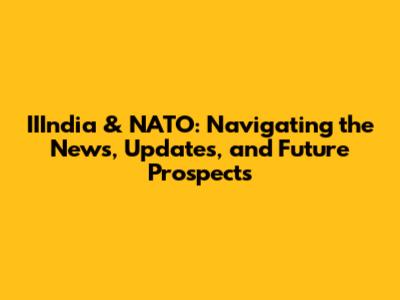 IIIndia & NATO: Navigating the News, Updates, and Future Prospects