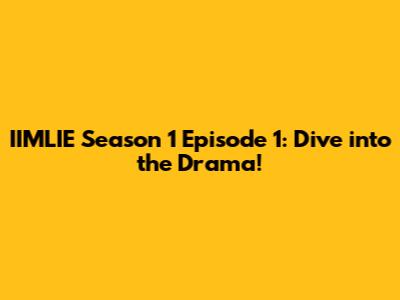 IIMLIE Season 1 Episode 1: Dive into the Drama!