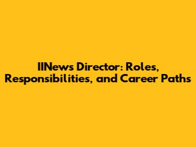 IINews Director: Roles, Responsibilities, and Career Paths