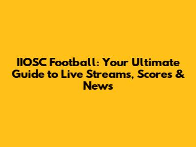 IIOSC Football: Your Ultimate Guide to Live Streams, Scores & News