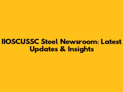IIOSCUSSC Steel Newsroom: Latest Updates & Insights