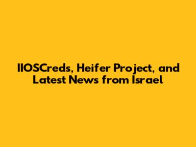 IIOSCreds, Heifer Project, and Latest News from Israel