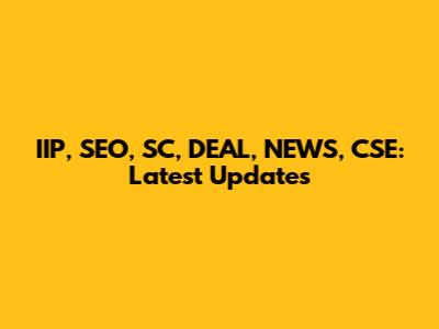 IIP, SEO, SC, DEAL, NEWS, CSE: Latest Updates