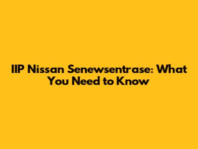 IIP Nissan Senewsentrase: What You Need to Know