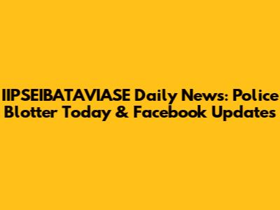 IIPSEIBATAVIASE Daily News: Police Blotter Today & Facebook Updates
