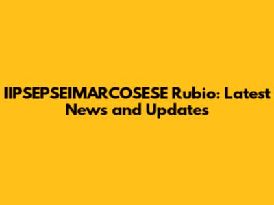 IIPSEPSEIMARCOSESE Rubio: Latest News and Updates