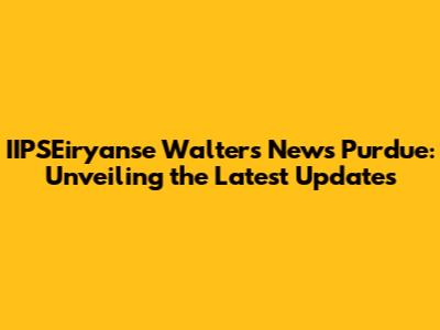 IIPSEiryanse Walters News Purdue: Unveiling the Latest Updates