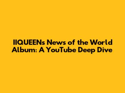 IIQUEEN's 'News of the World' Album: A YouTube Deep Dive