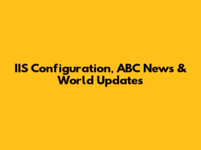 IIS Configuration, ABC News & World Updates