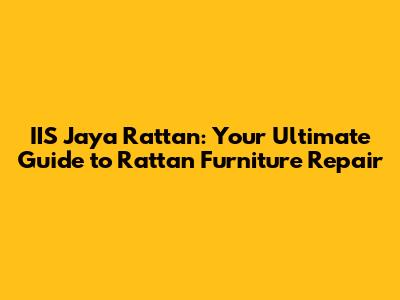 IIS Jaya Rattan: Your Ultimate Guide to Rattan Furniture Repair