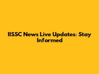 IISSC News Live Updates: Stay Informed