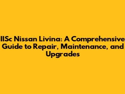 IISc Nissan Livina: A Comprehensive Guide to Repair, Maintenance, and Upgrades