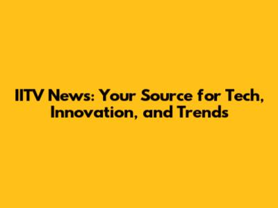 IITV News: Your Source for Tech, Innovation, and Trends
