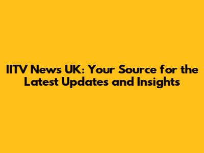 IITV News UK: Your Source for the Latest Updates and Insights