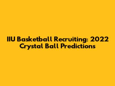 IIU Basketball Recruiting: 2022 Crystal Ball Predictions