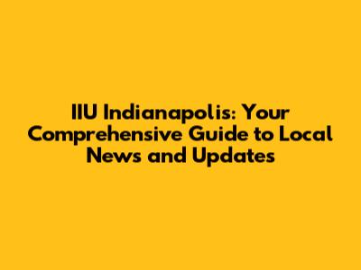 IIU Indianapolis: Your Comprehensive Guide to Local News and Updates