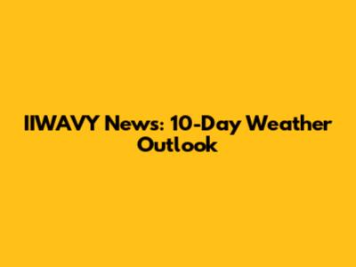 IIWAVY News: 10-Day Weather Outlook