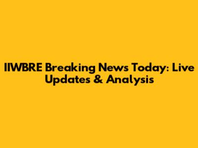 IIWBRE Breaking News Today: Live Updates & Analysis