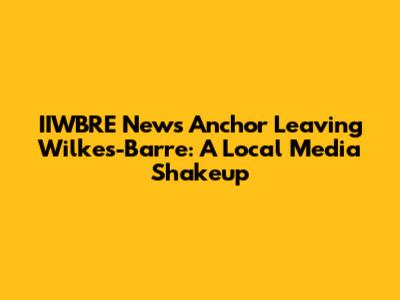IIWBRE News Anchor Leaving Wilkes-Barre: A Local Media Shakeup