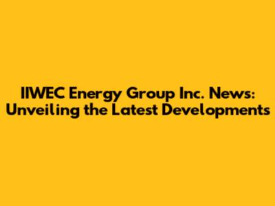 IIWEC Energy Group Inc. News: Unveiling the Latest Developments