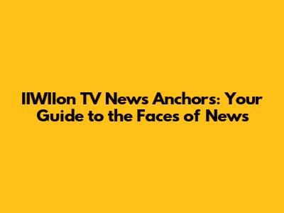 IIWIIon TV News Anchors: Your Guide to the Faces of News