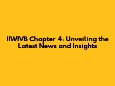 IIWIVB Chapter 4: Unveiling the Latest News and Insights